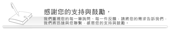 感謝您的支持與鼓勵，我們重視您的每一筆詢問、每一件反饋，請將您的需求告訴我們，