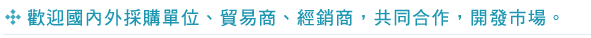 歡迎國內外採購單位、貿易商、經銷商，共同合作，開發市場。